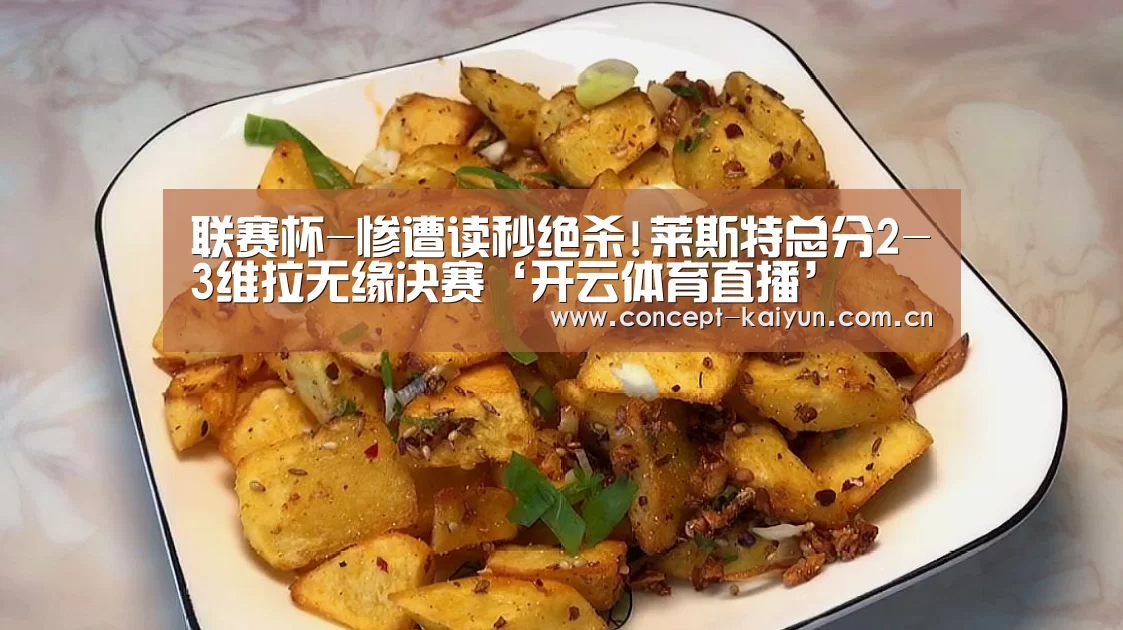联赛杯-惨遭读秒绝杀!莱斯特总分2-3维拉无缘决赛‘开云体育直播’(图1) 开云体育直播