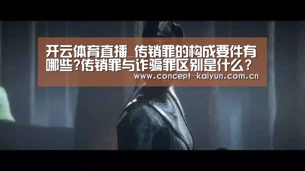 开云体育直播_传销罪的构成要件有哪些?传销罪与诈骗罪区别是什么?(图1) 开云赛事