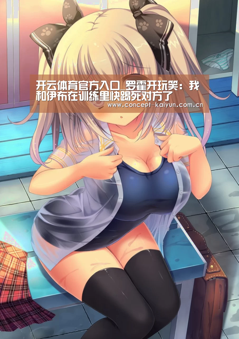 开云体育官方入口_罗霍开玩笑:我和伊布在训练里快踢死对方了(图3) 开云赛事