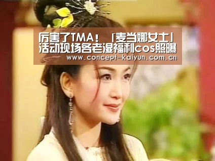 厉害了TMA!「麦当娜女士」活动现场各老湿福利cos照曝光!_开云体育官方入口(图1) 开云赛事